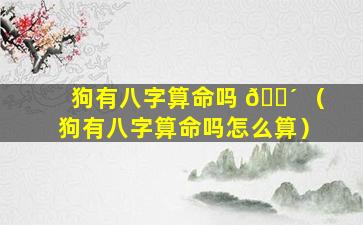 狗有八字算命吗 🌴 （狗有八字算命吗怎么算）